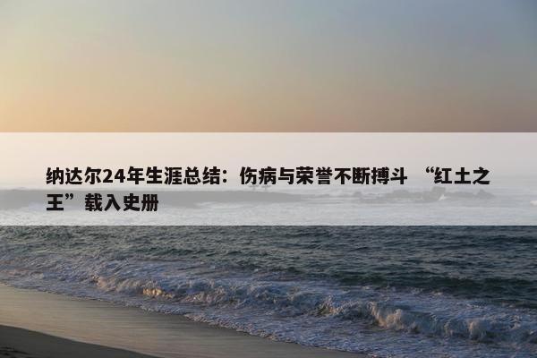 纳达尔24年生涯总结：伤病与荣誉不断搏斗 “红土之王”载入史册