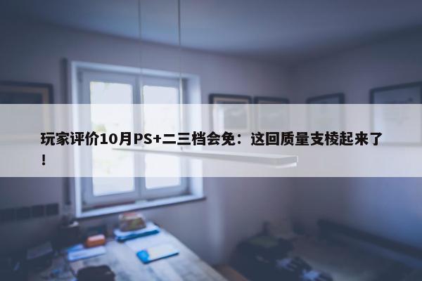 玩家评价10月PS+二三档会免：这回质量支棱起来了！