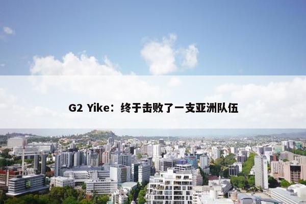 G2 Yike：终于击败了一支亚洲队伍