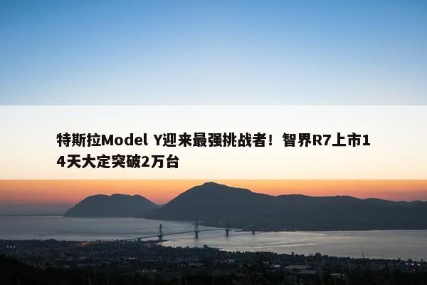 特斯拉Model Y迎来最强挑战者！智界R7上市14天大定突破2万台