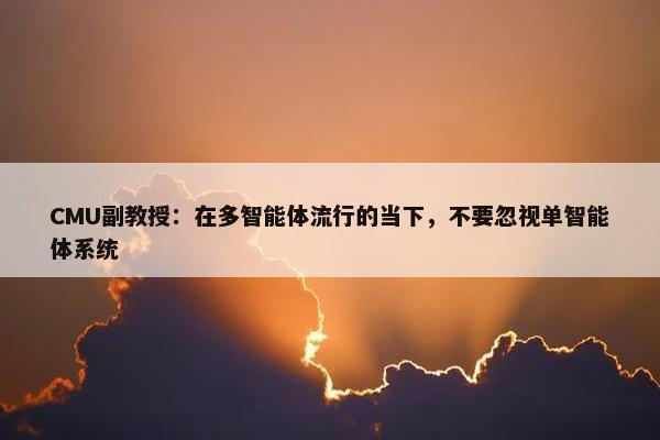 CMU副教授：在多智能体流行的当下，不要忽视单智能体系统