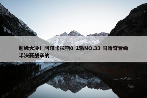 超级大冷！阿尔卡拉斯0-2输NO.33 马哈奇晋级半决赛战辛纳