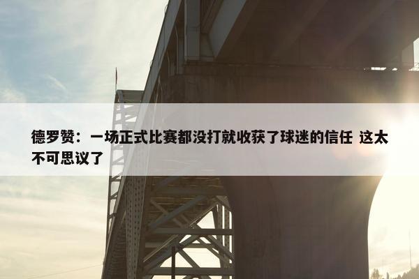 德罗赞：一场正式比赛都没打就收获了球迷的信任 这太不可思议了