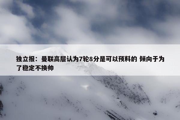 独立报：曼联高层认为7轮8分是可以预料的 倾向于为了稳定不换帅