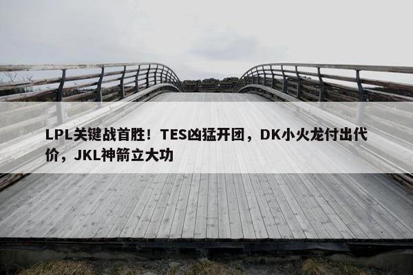 LPL关键战首胜！TES凶猛开团，DK小火龙付出代价，JKL神箭立大功