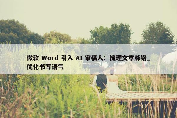 微软 Word 引入 AI 审稿人：梳理文章脉络_优化书写语气