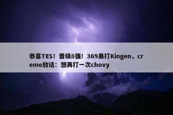 恭喜TES！晋级8强！369暴打Kingen，creme放话：想再打一次chovy