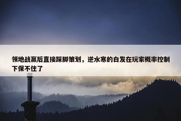 领地战赢后直接踩脚策划，逆水寒的白发在玩家概率控制下保不住了