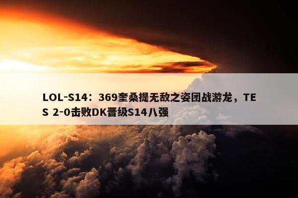 LOL-S14：369奎桑提无敌之姿团战游龙，TES 2-0击败DK晋级S14八强