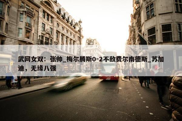 武网女双：张帅_梅尔腾斯0-2不敌费尔南德斯_苏加迪，无缘八强