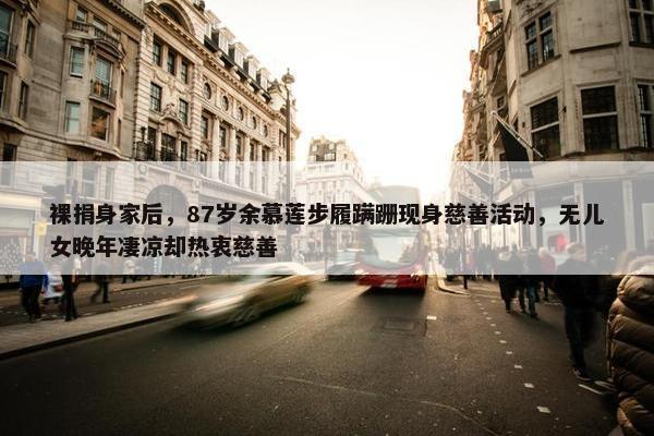 裸捐身家后，87岁余慕莲步履蹒跚现身慈善活动，无儿女晚年凄凉却热衷慈善