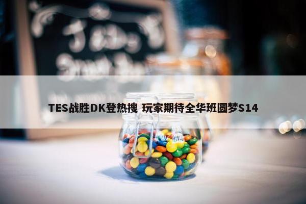 TES战胜DK登热搜 玩家期待全华班圆梦S14