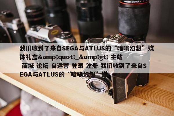 我们收到了来自SEGA与ATLUS的“暗喻幻想”媒体礼盒&quot;_&gt; 主站 商城 论坛 自运营 登录 注册 我们收到了来自SEGA与ATLUS的“暗喻幻想”媒...