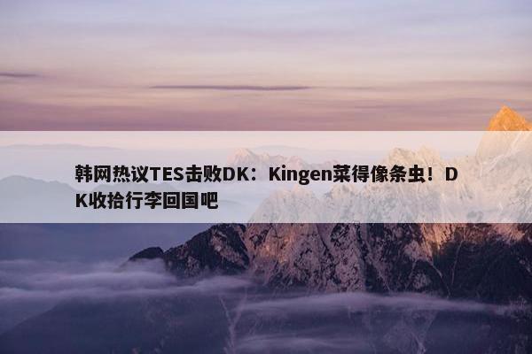 韩网热议TES击败DK：Kingen菜得像条虫！DK收拾行李回国吧