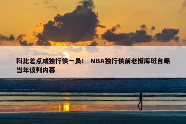 科比差点成独行侠一员！ NBA独行侠前老板库班自曝当年谈判内幕