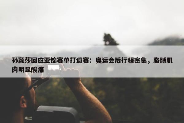 孙颖莎回应亚锦赛单打退赛：奥运会后行程密集，胳膊肌肉明显酸痛