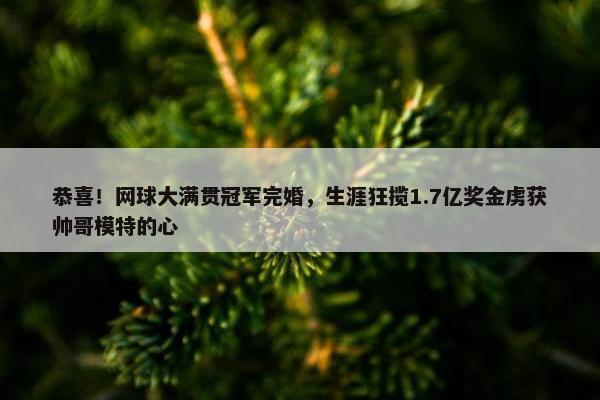 恭喜！网球大满贯冠军完婚，生涯狂揽1.7亿奖金虏获帅哥模特的心