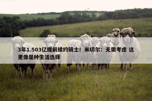 3年1.503亿提前续约骑士！米切尔：无需考虑 这更像是种生活选择