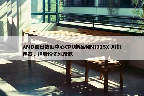 AMD推出数据中心CPU新品和MI325X AI加速器，但股价先涨后跌