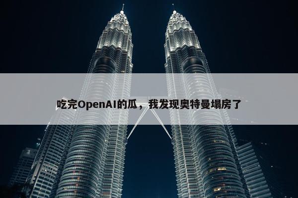 吃完OpenAI的瓜，我发现奥特曼塌房了