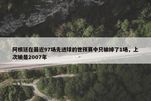 阿根廷在最近97场先进球的世预赛中只输掉了1场，上次输是2007年