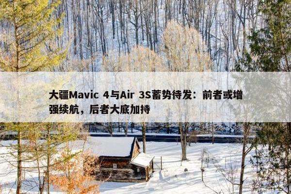 大疆Mavic 4与Air 3S蓄势待发：前者或增强续航，后者大底加持