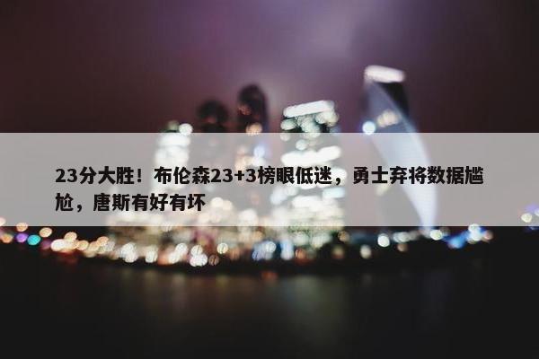 23分大胜！布伦森23+3榜眼低迷，勇士弃将数据尴尬，唐斯有好有坏