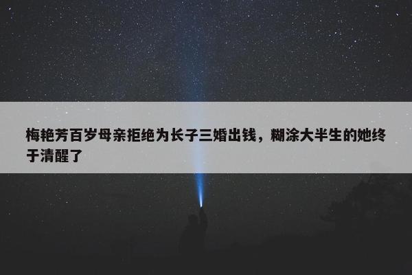 梅艳芳百岁母亲拒绝为长子三婚出钱，糊涂大半生的她终于清醒了