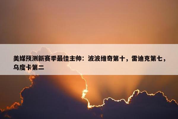 美媒预测新赛季最佳主帅：波波维奇第十，雷迪克第七，乌度卡第二