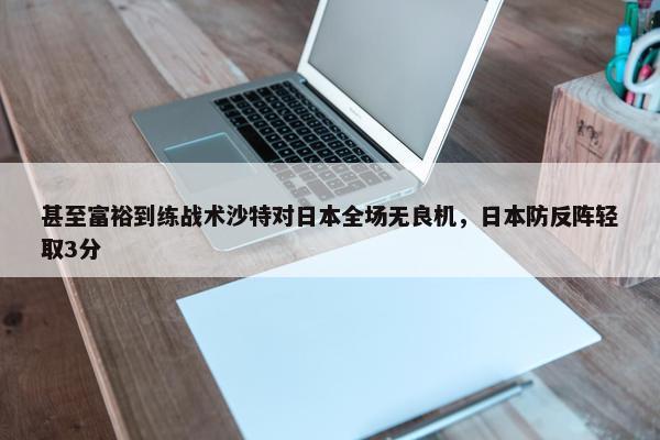 甚至富裕到练战术沙特对日本全场无良机，日本防反阵轻取3分