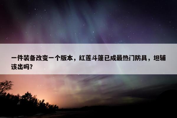 一件装备改变一个版本，红莲斗篷已成最热门防具，坦辅该出吗？