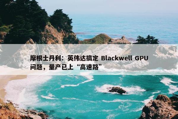 摩根士丹利：英伟达搞定 Blackwell GPU问题，量产已上“高速路”