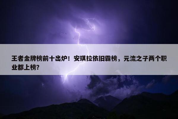 王者金牌榜前十出炉！安琪拉依旧霸榜，元流之子两个职业都上榜？