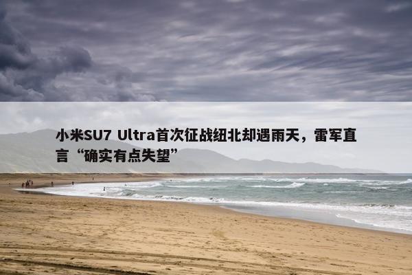 小米SU7 Ultra首次征战纽北却遇雨天，雷军直言“确实有点失望”