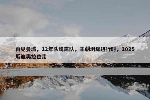 再见曼城，12年队魂离队，王朝坍塌进行时，2025瓜迪奥拉也走