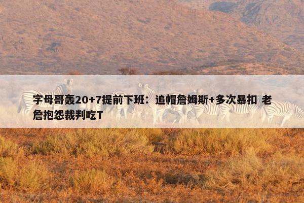 字母哥轰20+7提前下班：追帽詹姆斯+多次暴扣 老詹抱怨裁判吃T