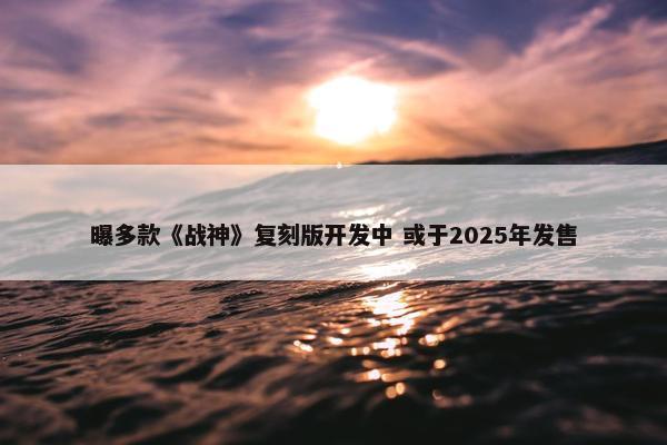 曝多款《战神》复刻版开发中 或于2025年发售