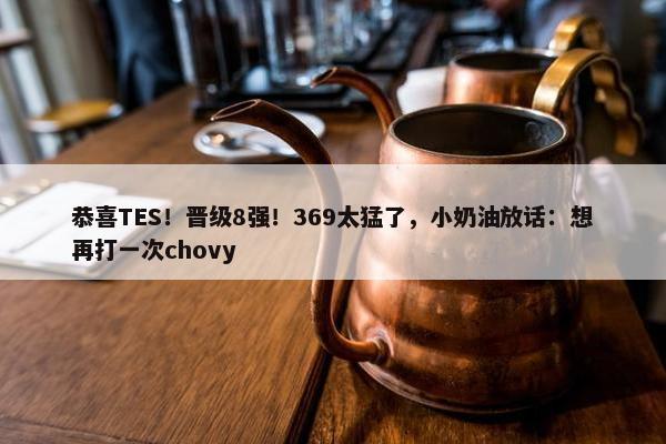 恭喜TES！晋级8强！369太猛了，小奶油放话：想再打一次chovy