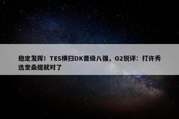 稳定发挥！TES横扫DK晋级八强，G2锐评：打许秀选奎桑提就对了