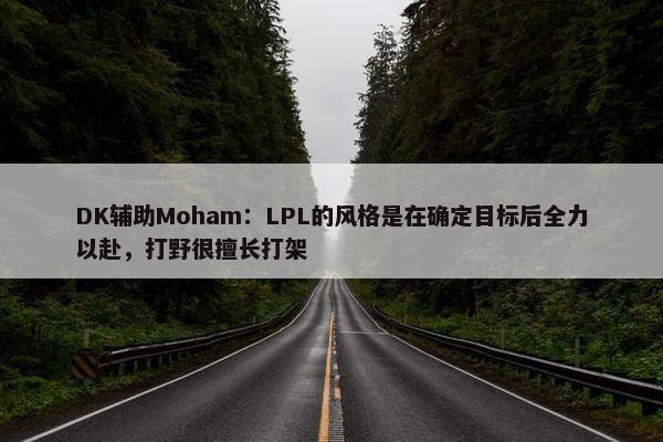 DK辅助Moham：LPL的风格是在确定目标后全力以赴，打野很擅长打架