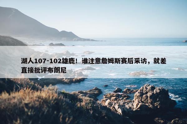 湖人107-102雄鹿！谁注意詹姆斯赛后采访，就差直接批评布朗尼