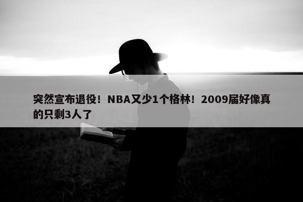 突然宣布退役！NBA又少1个格林！2009届好像真的只剩3人了