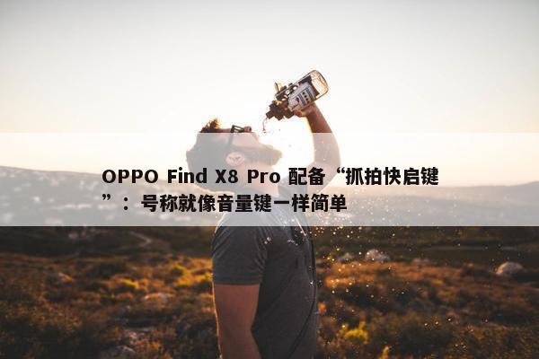 OPPO Find X8 Pro 配备“抓拍快启键”：号称就像音量键一样简单