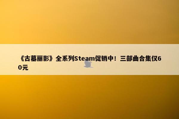 《古墓丽影》全系列Steam促销中！三部曲合集仅60元