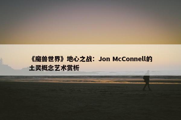 《魔兽世界》地心之战：Jon McConnell的土灵概念艺术赏析