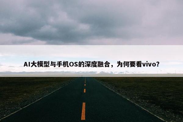 AI大模型与手机OS的深度融合，为何要看vivo？