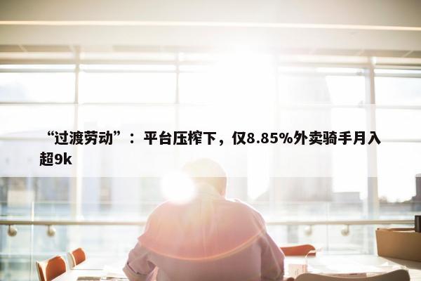 “过渡劳动”：平台压榨下，仅8.85%外卖骑手月入超9k