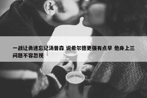 一战让勇迷忘记汤普森 说希尔德更强有点早 他身上三问题不容忽视