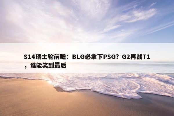 S14瑞士轮前瞻：BLG必拿下PSG？G2再战T1，谁能笑到最后