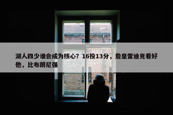 湖人四少谁会成为核心？16投13分，詹皇雷迪克看好他，比布朗尼强